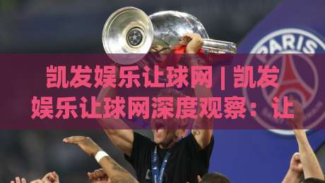 凯发娱乐让球网 | 凯发娱乐让球网深度观察：让球盘口背后的数据逻辑与实战思路【凯发娱乐让球网】-网上热门比球网回放无广告全场录像公司比分下盘