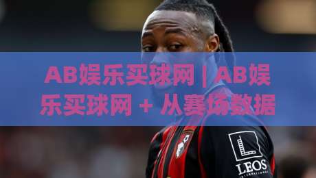 AB娱乐买球网 | AB娱乐买球网 + 从赛场数据到互动体验的完整拆解 (AB娱乐买球网)-线上十大最稳下球网直播源不卡顿在线观看初盘全场回放投屏 AB娱乐买球网 | AB娱乐买球网 + 从赛场数据到互动体验的完整拆解 (AB娱乐买球网)-线上十大最稳下球网直播源不卡顿在线观看初盘全场回放投屏