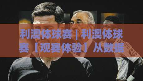 利澳体球赛 | 利澳体球赛【观赛体验】从数据流到临场感，为什么老球迷都在聊利澳体球赛的节奏感？-最全手机信誉买球网链接受让视频半全场动画水位