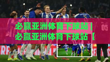 必赢亚洲体育下球站 | 必赢亚洲体育下球站【深度体验】从界面到交互的流畅感为何让人着迷？-线上十大最稳下球站积分榜超清网站新用户免费无延迟