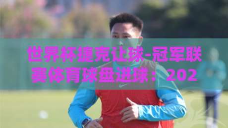 世界杯捷克让球-冠军联赛体育球盘进球：2026年深度拆解与实战策略