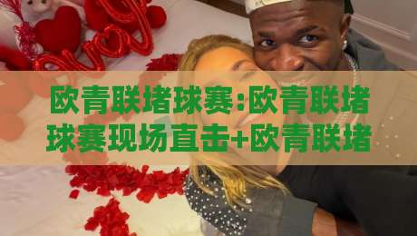 欧青联堵球赛:欧青联堵球赛现场直击+欧青联堵球赛观赛体验与年轻球迷文化新动向-网上热门堵球站比分下盘无需登录对比大礼包导航