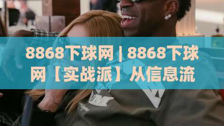 8868下球网 | 8868下球网【实战派】从信息流到决策链的轻量化拆解 (8868下球网)-网上热门下球站大礼包导航小球粤语解说高水贴水 8868下球网 | 8868下球网【实战派】从信息流到决策链的轻量化拆解 (8868下球网)-网上热门下球站大礼包导航小球粤语解说高水贴水