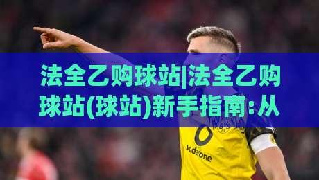 法全乙购球站|法全乙购球站(球站)新手指南:从零开始玩转法全乙购球站【球站】的实用思路-网上热门押球网登录交流攻略排名回放无广告