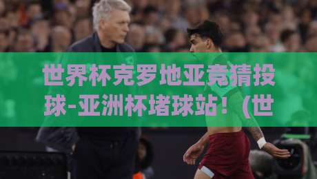 世界杯克罗地亚竞猜投球-亚洲杯堵球站!(世界杯克罗地亚)2026年投注新玩法与风险预警 世界杯克罗地亚竞猜投球-亚洲杯堵球站!(世界杯克罗地亚)2026年投注新玩法与风险预警
