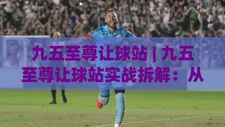 九五至尊让球站 | 九五至尊让球站实战拆解：从数据波动里读懂让球逻辑 (九五至尊让球站)-最全手机信誉买球站无插件低调看冠军走盘单双盘独赢