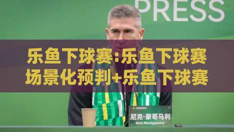 乐鱼下球赛:乐鱼下球赛场景化预判+乐鱼下球赛实战节奏感,2026年观赛新体验-线上十大最稳下球站积分榜超清网站新用户免费无延迟