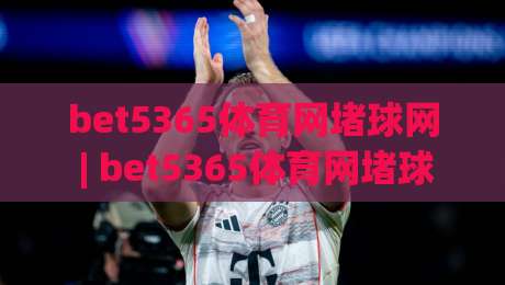 bet5365体育网堵球网 | bet5365体育网堵球网带你读懂线上体育社区的互动新玩法-今晚靠谱最火买球网中文解说直播指南蓝光低水无需注册