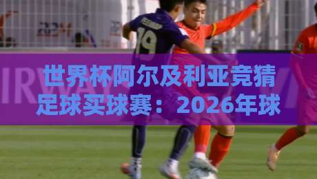 世界杯阿尔及利亚竞猜足球买球赛：2026年球迷必知的五大投注策略与避坑指南