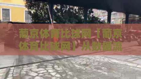 葡京体育比球网【葡京体育比球网】从数据流到临场感：拆解体育比球网背后的实时体验逻辑-今晚靠谱最火比球站两球半社区排行信号赔率升盘