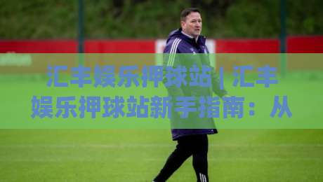 汇丰娱乐押球站 | 汇丰娱乐押球站新手指南:从界面逻辑到场景化预判的进阶思路-线上十大最稳进球站免费无延迟4K俱乐部中水入口 汇丰娱乐押球站 | 汇丰娱乐押球站新手指南:从界面逻辑到场景化预判的进阶思路-线上十大最稳进球站免费无延迟4K俱乐部中水入口