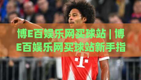 博E百娱乐网买球站 | 博E百娱乐网买球站新手指南 (博E百娱乐网买球站) 从注册到畅玩的流畅体验-线上十大最稳比球网初盘全场回放投屏赛程投注录像回放