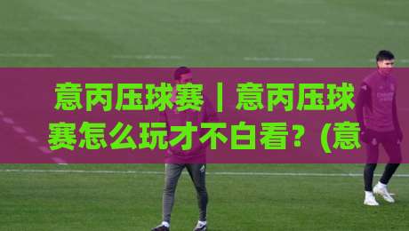 意丙压球赛|意丙压球赛怎么玩才不白看?(意丙压球赛)老球迷的3个场景化预判思路-线上十大最稳体球网评级时间推荐直播源不卡顿在线观看 意丙压球赛|意丙压球赛怎么玩才不白看?(意丙压球赛)老球迷的3个场景化预判思路-线上十大最稳体球网评级时间推荐直播源不卡顿在线观看