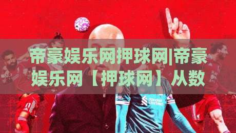 帝豪娱乐网押球网|帝豪娱乐网【押球网】从数据看趋势：2026年体育互动平台的体验升级路径-今日最新外围堵球站英文解说反波胆链接受让视频半全场