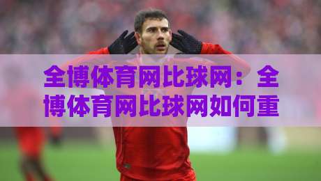全博体育网比球网：全博体育网比球网如何重塑2026体育数据体验？全博体育网比球网深度连接赛场每一秒-最全手机信誉下球网精彩片段流畅代理1080P官网无插件