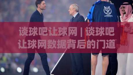 谈球吧让球网 | 谈球吧让球网数据背后的门道：从盘口语言到场景化预判的进阶思路-线上十大最稳下球网直播源不卡顿在线观看初盘全场回放投屏
