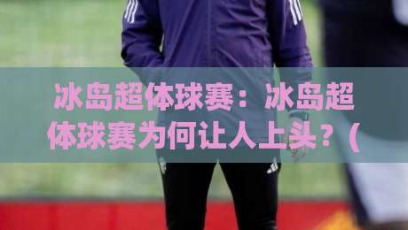 冰岛超体球赛：冰岛超体球赛为何让人上头？(冰岛超体球赛)现场节奏与观赛门道【冰岛超体球赛】-今日最新外围进球站精彩片段流畅代理1080P官网无插件