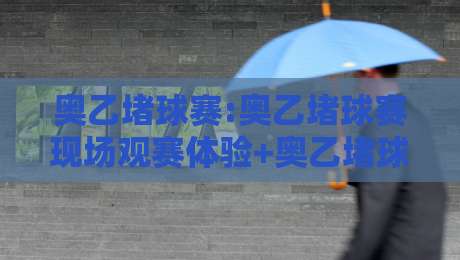 奥乙堵球赛:奥乙堵球赛现场观赛体验+奥乙堵球赛球迷文化漫谈:从看台氛围到城市认同-线上十大最稳堵球网在线看评级时间推荐直播源不卡顿