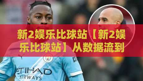 新2娱乐比球站【新2娱乐比球站】从数据流到观赛体验：这个比球站凭什么让老球迷反复打开？-最大权威网页买球网1080P官网无插件低调看冠军走盘