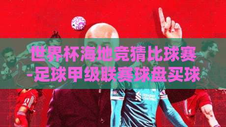 世界杯海地竞猜比球赛-足球甲级联赛球盘买球:2026年新手避坑指南 世界杯海地竞猜比球赛-足球甲级联赛球盘买球:2026年新手避坑指南