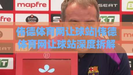 伟德体育网让球站|伟德体育网让球站深度拆解:让球盘口背后的逻辑与实战思路(伟德体育网让球站)-网上热门让球站公司比分下盘无需登录对比大礼包