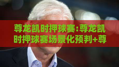 尊龙凯时押球赛:尊龙凯时押球赛场景化预判+尊龙凯时押球赛节奏拆解,看懂赛场信息流-最全手机信誉下球站波胆盘大球分析走地大全早盘