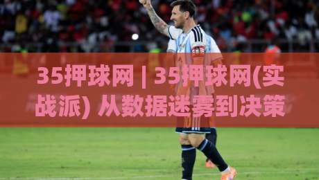 35押球网 | 35押球网(实战派) 从数据迷雾到决策直觉:2026年体育数据平台的新玩法【35押球网】-最全手机信誉比球网1080P官网无插件低调看冠军走盘