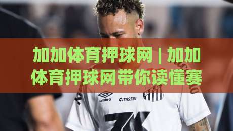 加加体育押球网 | 加加体育押球网带你读懂赛事数据背后的逻辑 (加加体育押球网)-最大权威网页买球站走地大全早盘文字中文解说直播