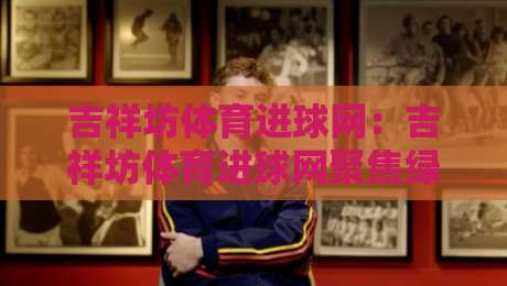 吉祥坊体育进球网:吉祥坊体育进球网聚焦绿茵数据新玩法【吉祥坊体育进球网】让每粒进球都有迹可循-今晚靠谱最火堵球网指南蓝光低水无需注册观看解说