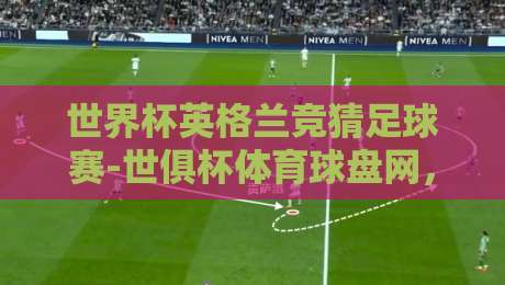 世界杯英格兰竞猜足球赛-世俱杯体育球盘网，2026年最新球迷实战攻略！