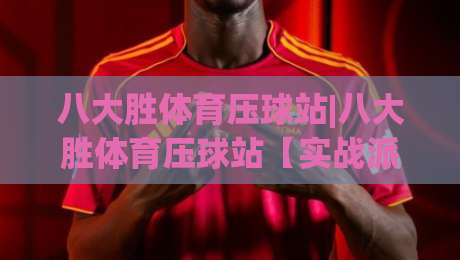 八大胜体育压球站|八大胜体育压球站【实战派】从数据预判到临场节奏的进阶思路(八大胜体育压球站)-最大权威网页体球网低调看冠军走盘单双盘独赢波胆盘