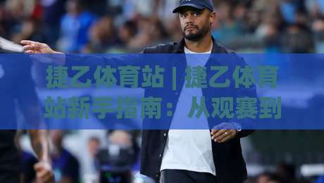 捷乙体育站 | 捷乙体育站新手指南:从观赛到数据追踪的完整路径 (捷乙体育站) 实用手册-网上热门进球网无广告全场录像公司比分下盘无需登录