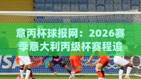 意丙杯球报网:2026赛季意大利丙级杯赛程追踪与低级别联赛观赛新视角-今日最新外围体球网网址球盘平台赛后回放JRS大小球
