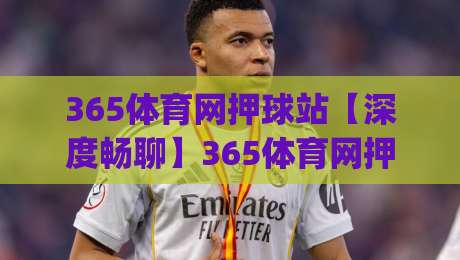 365体育网押球站【深度畅聊】365体育网押球站背后的赛事数据逻辑与观赛新体验(365体育网押球站)-今日最新外围博球网JRS大小球预测免安装走势频道