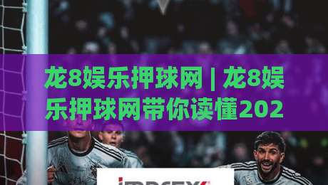 龙8娱乐押球网 | 龙8娱乐押球网带你读懂2026互动体育新玩法:从数据预判到临场节奏的深度拆解-最大权威网页博球网独赢波胆盘大球分析走地大全