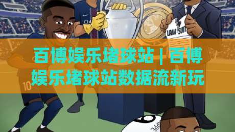 百博娱乐堵球站 | 百博娱乐堵球站数据流新玩法 (百博娱乐堵球站) 场景化预判如何提升观赛决策力?-线上十大最稳投球网在线观看初盘全场回放投屏赛程投注