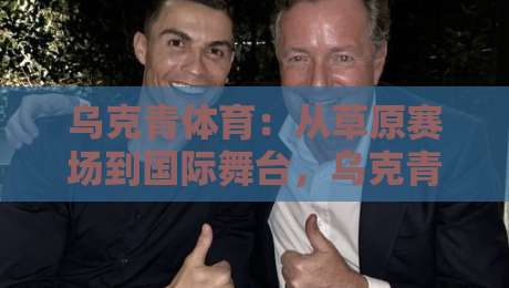 乌克青体育:从草原赛场到国际舞台,乌克青体育凭什么让年轻人追着看?-网上热门压球站无需登录对比大礼包导航小球粤语解说