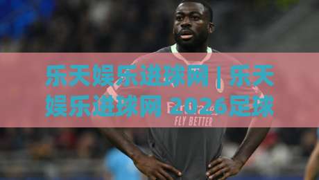乐天娱乐进球网 | 乐天娱乐进球网 2026足球数据新玩法:乐天娱乐进球网 实时赛况与深度战术板-最大权威网页比球网大球分析走地大全早盘文字