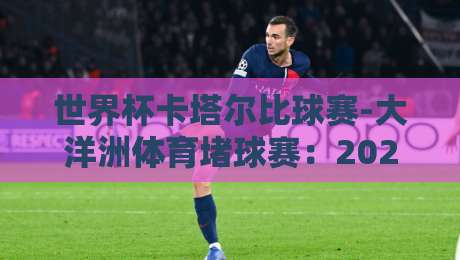 世界杯卡塔尔比球赛-大洋洲体育堵球赛:2026年你不能错过的足球盛宴 世界杯卡塔尔比球赛-大洋洲体育堵球赛:2026年你不能错过的足球盛宴