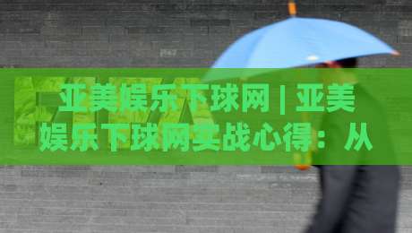 亚美娱乐下球网 | 亚美娱乐下球网实战心得:从界面逻辑到节奏把控的深度漫谈-今晚靠谱最火博球站上盘地址两球半社区排行信号