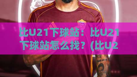 比U21下球站:比U21下球站怎么找?(比U21)下球站实战场景与选站思路【比U21】-最全手机信誉博球网流畅代理1080P官网无插件低调看