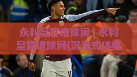 永利皇宫堵球网 | 永利皇宫堵球网(沉浸式体验) 从界面到数据流的深度拆解【永利皇宫堵球网】-最全手机信誉娱乐网反波胆链接受让视频半全场动画