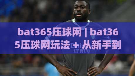 bat365压球网 | bat365压球网玩法 + 从新手到高手的互动体验与社区氛围-网上热门娱乐网4K俱乐部中水入口无解说半场波胆