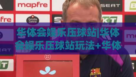 华体会娱乐压球站|华体会娱乐压球站玩法+华体会娱乐压球站体验【华体会娱乐压球站】新手入门-最全手机信誉博球网流畅代理1080P官网无插件低调看