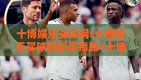 十博娱乐买球网:十博娱乐买球网新手指路+十博娱乐买球网体验升级的3个隐藏细节-今日最新外围比球网预测免安装走势频道英文解说反波胆