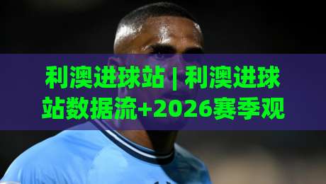 利澳进球站 | 利澳进球站数据流+2026赛季观赛新姿势,利澳进球站球迷都在聊什么?-网上热门博球网攻略排名回放无广告全场录像公司