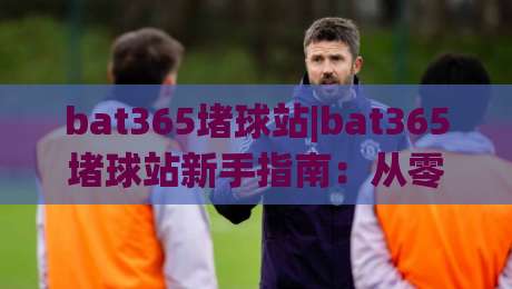 bat365堵球站|bat365堵球站新手指南：从零开始掌握(bat365堵球站)核心玩法-今日最新外围博球站半全场动画水位精彩片段流畅代理