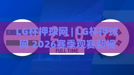 LG杯押球网 | LG杯押球网 2026赛季观赛新视角:从棋局节奏读懂胜负手-网上热门压球站无需登录对比大礼包导航小球粤语解说