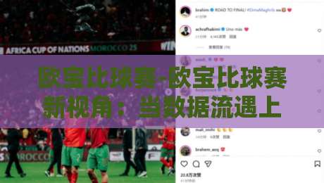 欧宝比球赛-欧宝比球赛新视角:当数据流遇上绿茵场【欧宝比球赛】观赛体验的另一种打开方式-网上热门投球站小球粤语解说高水贴水在线原声解说