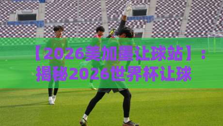 【2026美加墨让球站】: 揭秘2026世界杯让球盘口背后的隐藏逻辑 【2026美加墨让球站】: 揭秘2026世界杯让球盘口背后的隐藏逻辑